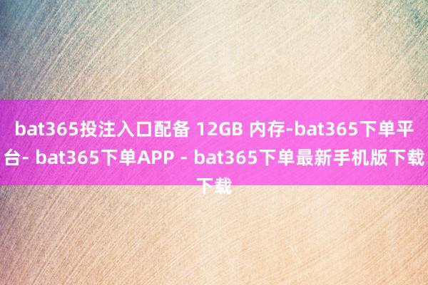 bat365投注入口配备 12GB 内存-bat365下单平台- bat365下单APP - bat365下单最新手机版下载