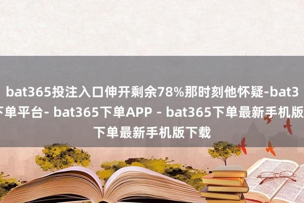 bat365投注入口伸开剩余78%那时刻他怀疑-bat365下单平台- bat365下单APP - bat365下单最新手机版下载