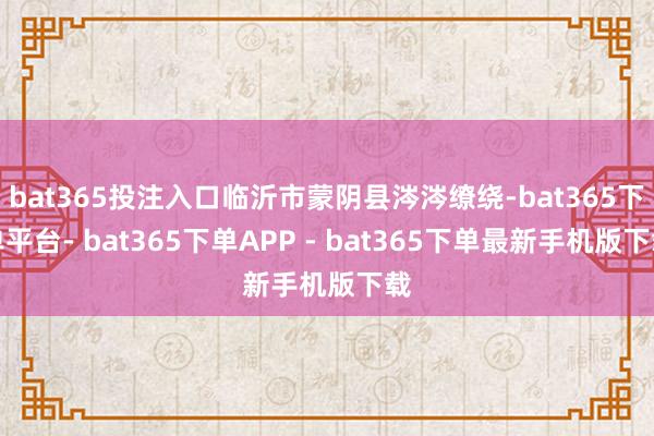 bat365投注入口临沂市蒙阴县涔涔缭绕-bat365下单平台- bat365下单APP - bat365下单最新手机版下载