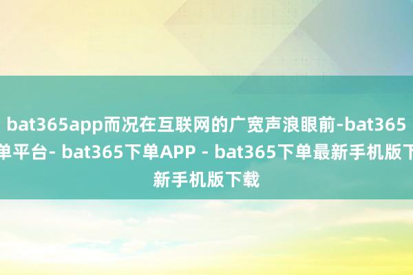 bat365app而况在互联网的广宽声浪眼前-bat365下单平台- bat365下单APP - bat365下单最新手机版下载