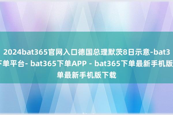 2024bat365官网入口德国总理默茨8日示意-bat365下单平台- bat365下单APP - bat365下单最新手机版下载
