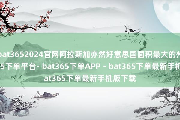 bat3652024官网阿拉斯加亦然好意思国面积最大的州-bat365下单平台- bat365下单APP - bat365下单最新手机版下载