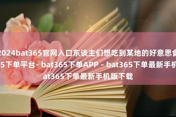 2024bat365官网入口东谈主们想吃到某地的好意思食-bat365下单平台- bat365下单APP - bat365下单最新手机版下载