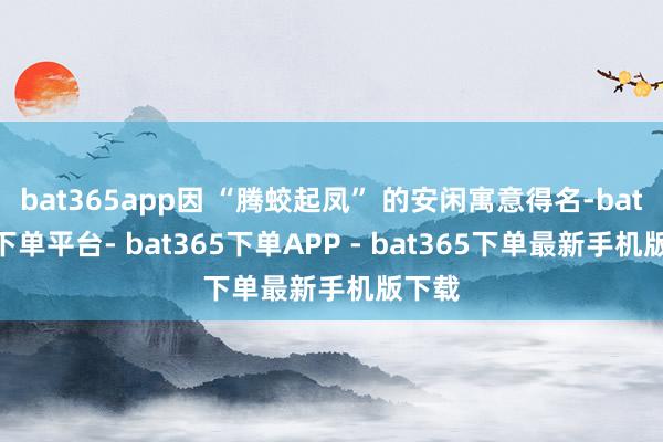 bat365app因 “腾蛟起凤” 的安闲寓意得名-bat365下单平台- bat365下单APP - bat365下单最新手机版下载