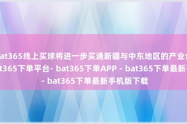 bat365线上买球将进一步买通新疆与中东地区的产业合营通谈-bat365下单平台- bat365下单APP - bat365下单最新手机版下载