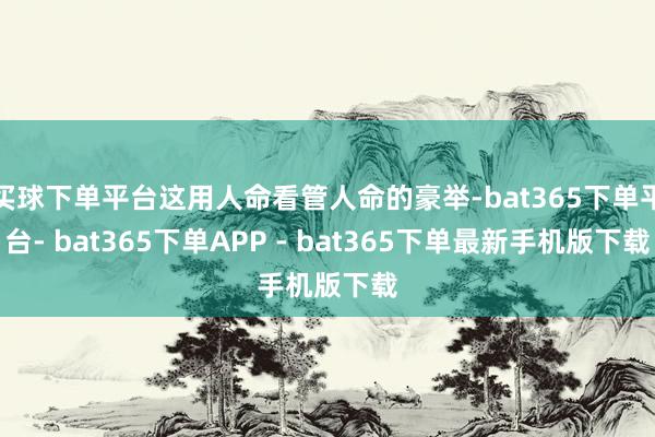 买球下单平台这用人命看管人命的豪举-bat365下单平台- bat365下单APP - bat365下单最新手机版下载