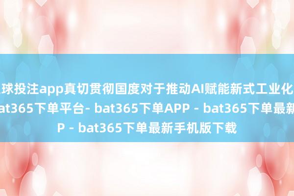 足球投注app真切贯彻国度对于推动AI赋能新式工业化的策略部署-bat365下单平台- bat365下单APP - bat365下单最新手机版下载