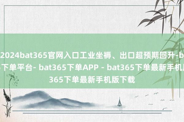 2024bat365官网入口工业坐褥、出口超预期回升-bat365下单平台- bat365下单APP - bat365下单最新手机版下载