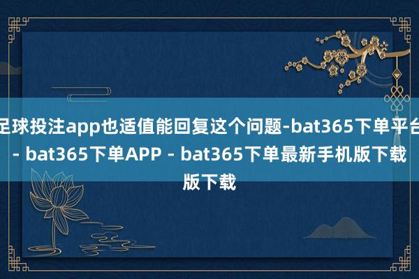 足球投注app也适值能回复这个问题-bat365下单平台- bat365下单APP - bat365下单最新手机版下载