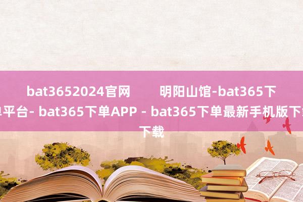 bat3652024官网        明阳山馆-bat365下单平台- bat365下单APP - bat365下单最新手机版下载