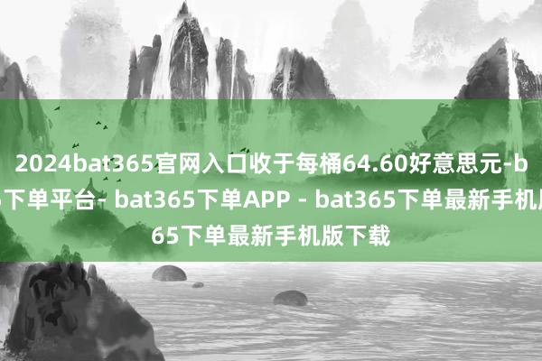 2024bat365官网入口收于每桶64.60好意思元-bat365下单平台- bat365下单APP - bat365下单最新手机版下载