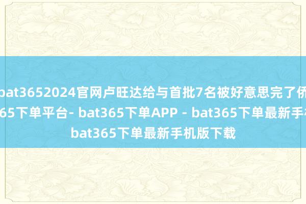 bat3652024官网卢旺达给与首批7名被好意思完了侨民-bat365下单平台- bat365下单APP - bat365下单最新手机版下载
