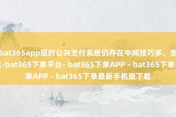 bat365app现时公共支付系统仍存在中间技巧多、支付资本高的痛点-bat365下单平台- bat365下单APP - bat365下单最新手机版下载