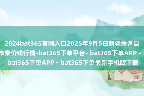 2024bat365官网入口2025年9月5日新疆焉耆县光明农副居品详细批发市集价钱行情-bat365下单平台- bat365下单APP - bat365下单最新手机版下载
