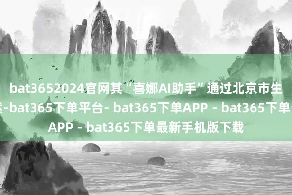 bat3652024官网  其“喜娜AI助手”通过北京市生成式AI工作备案-bat365下单平台- bat365下单APP - bat365下单最新手机版下载