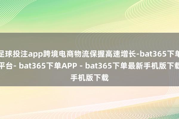 足球投注app跨境电商物流保握高速增长-bat365下单平台- bat365下单APP - bat365下单最新手机版下载