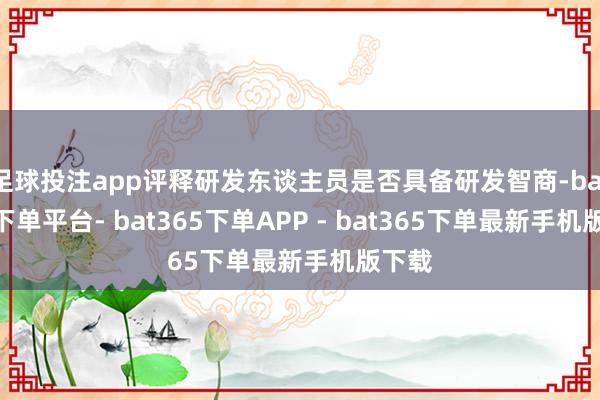 足球投注app评释研发东谈主员是否具备研发智商-bat365下单平台- bat365下单APP - bat365下单最新手机版下载