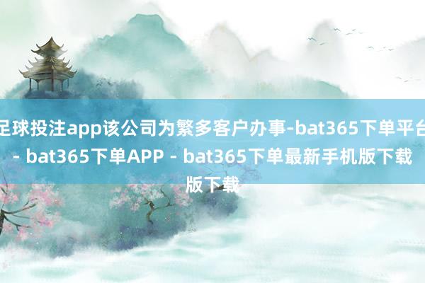 足球投注app该公司为繁多客户办事-bat365下单平台- bat365下单APP - bat365下单最新手机版下载