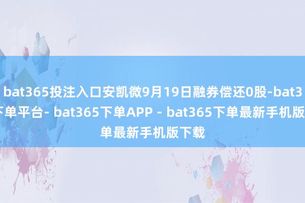 bat365投注入口安凯微9月19日融券偿还0股-bat365下单平台- bat365下单APP - bat365下单最新手机版下载
