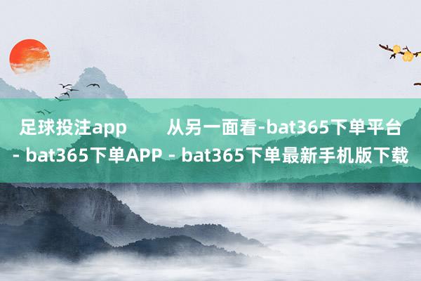 足球投注app        从另一面看-bat365下单平台- bat365下单APP - bat365下单最新手机版下载