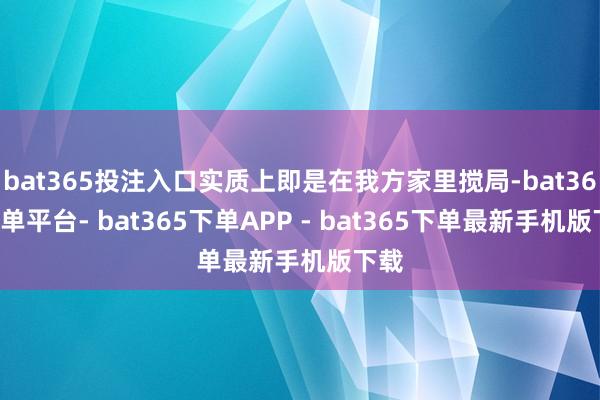 bat365投注入口实质上即是在我方家里搅局-bat365下单平台- bat365下单APP - bat365下单最新手机版下载