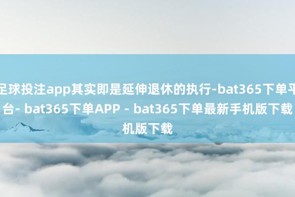 足球投注app其实即是延伸退休的执行-bat365下单平台- bat365下单APP - bat365下单最新手机版下载