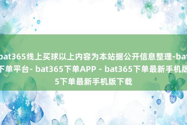 bat365线上买球以上内容为本站据公开信息整理-bat365下单平台- bat365下单APP - bat365下单最新手机版下载