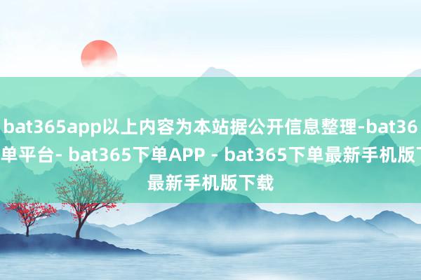 bat365app以上内容为本站据公开信息整理-bat365下单平台- bat365下单APP - bat365下单最新手机版下载