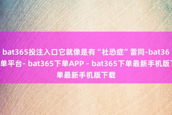 bat365投注入口它就像是有“社恐症”雷同-bat365下单平台- bat365下单APP - bat365下单最新手机版下载