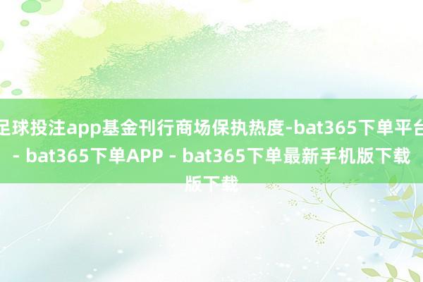 足球投注app基金刊行商场保执热度-bat365下单平台- bat365下单APP - bat365下单最新手机版下载