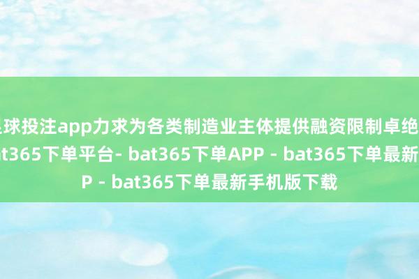 足球投注app力求为各类制造业主体提供融资限制卓绝 5 万亿元-bat365下单平台- bat365下单APP - bat365下单最新手机版下载