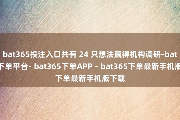 bat365投注入口共有 24 只想法赢得机构调研-bat365下单平台- bat365下单APP - bat365下单最新手机版下载