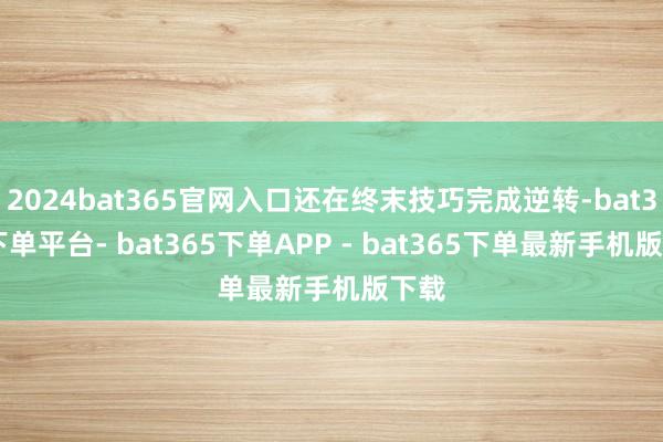 2024bat365官网入口还在终末技巧完成逆转-bat365下单平台- bat365下单APP - bat365下单最新手机版下载