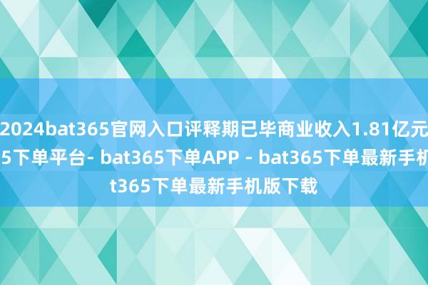2024bat365官网入口评释期已毕商业收入1.81亿元-bat365下单平台- bat365下单APP - bat365下单最新手机版下载