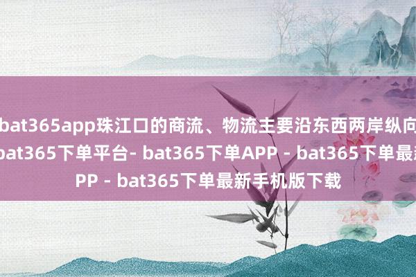 bat365app珠江口的商流、物流主要沿东西两岸纵向流动；如今-bat365下单平台- bat365下单APP - bat365下单最新手机版下载