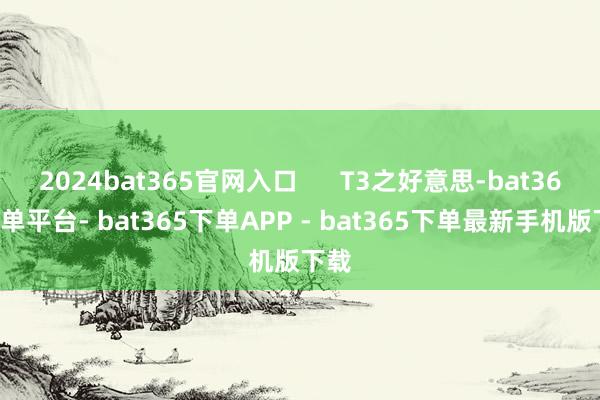 2024bat365官网入口      T3之好意思-bat365下单平台- bat365下单APP - bat365下单最新手机版下载
