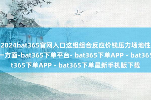 2024bat365官网入口这组组合反应价钱压力场地性回落但黏性尚存;另一方面-bat365下单平台- bat365下单APP - bat365下单最新手机版下载