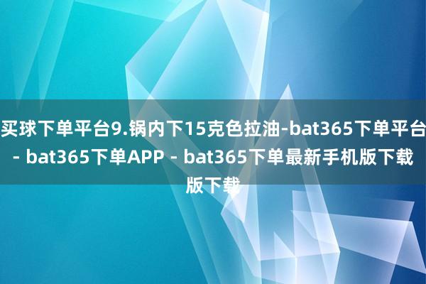 买球下单平台9.锅内下15克色拉油-bat365下单平台- bat365下单APP - bat365下单最新手机版下载