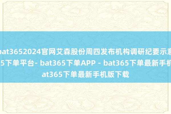 bat3652024官网艾森股份周四发布机构调研纪要示意-bat365下单平台- bat365下单APP - bat365下单最新手机版下载
