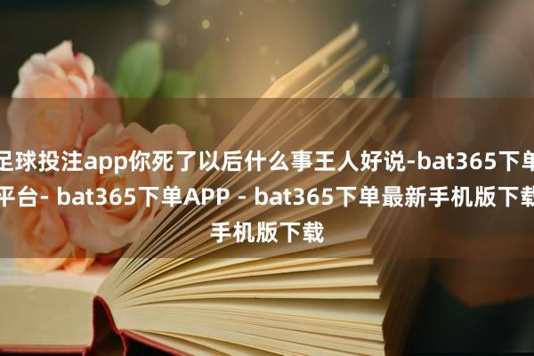 足球投注app你死了以后什么事王人好说-bat365下单平台- bat365下单APP - bat365下单最新手机版下载