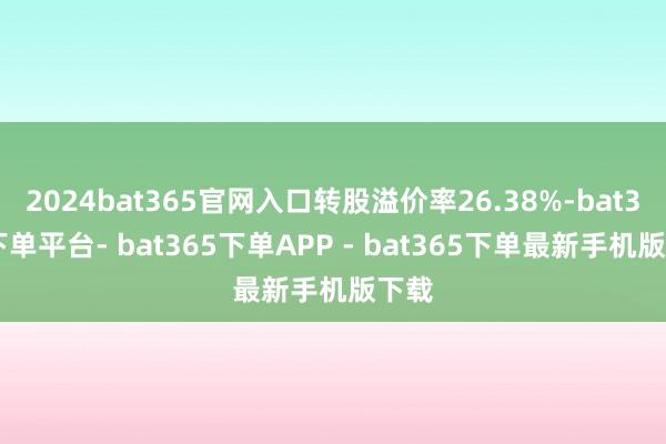 2024bat365官网入口转股溢价率26.38%-bat365下单平台- bat365下单APP - bat365下单最新手机版下载