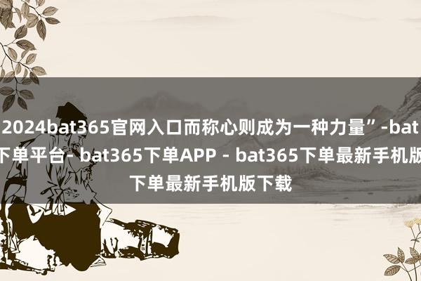 2024bat365官网入口而称心则成为一种力量”-bat365下单平台- bat365下单APP - bat365下单最新手机版下载