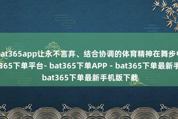 bat365app让永不言弃、结合协调的体育精神在舞步中传递-bat365下单平台- bat365下单APP - bat365下单最新手机版下载