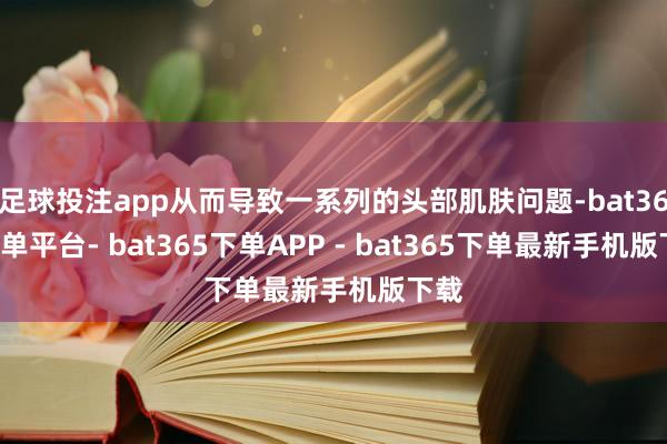 足球投注app从而导致一系列的头部肌肤问题-bat365下单平台- bat365下单APP - bat365下单最新手机版下载