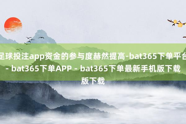 足球投注app资金的参与度赫然提高-bat365下单平台- bat365下单APP - bat365下单最新手机版下载