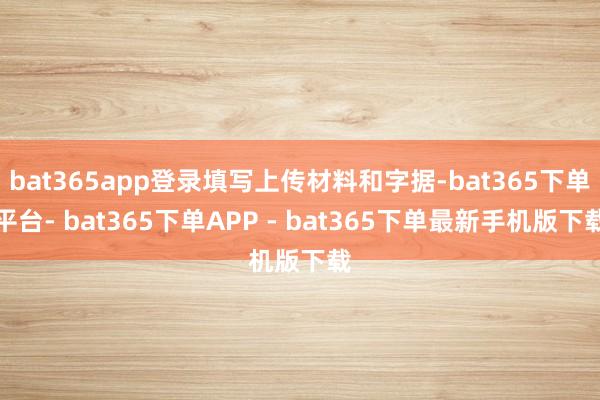 bat365app登录填写上传材料和字据-bat365下单平台- bat365下单APP - bat365下单最新手机版下载