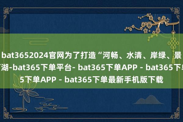 bat3652024官网为了打造“河畅、水清、岸绿、景好意思”的幸福河湖-bat365下单平台- bat365下单APP - bat365下单最新手机版下载