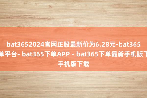bat3652024官网正股最新价为6.28元-bat365下单平台- bat365下单APP - bat365下单最新手机版下载