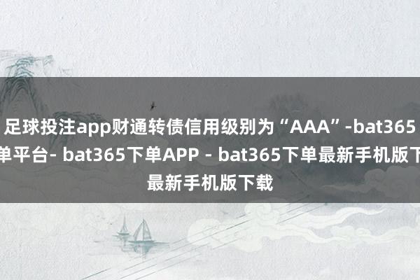 足球投注app财通转债信用级别为“AAA”-bat365下单平台- bat365下单APP - bat365下单最新手机版下载