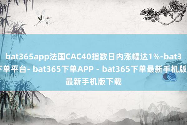 bat365app法国CAC40指数日内涨幅达1%-bat365下单平台- bat365下单APP - bat365下单最新手机版下载